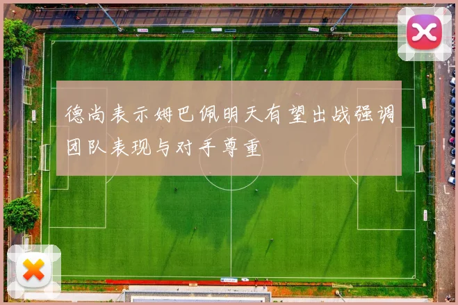 德尚表示姆巴佩明天有望出战强调团队表现与对手尊重