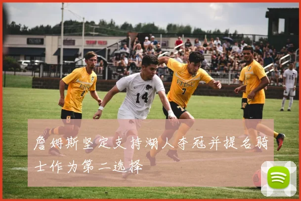 詹姆斯坚定支持湖人夺冠并提名骑士作为第二选择