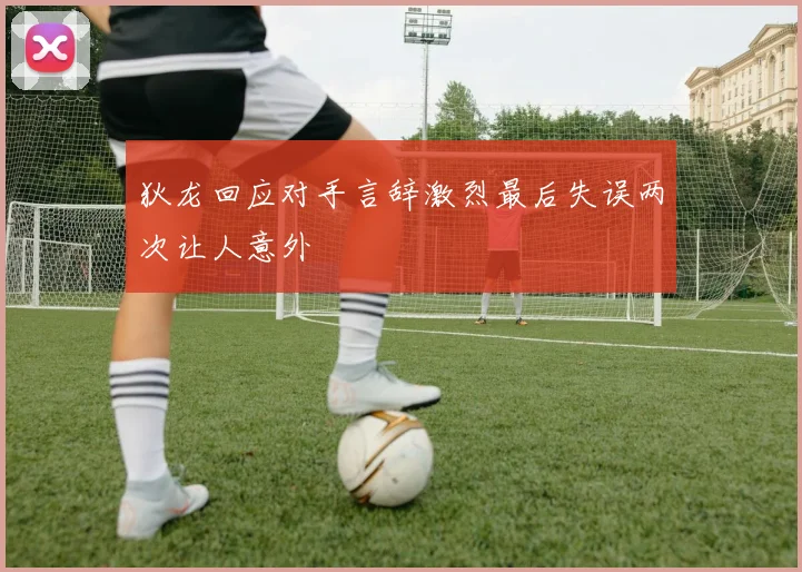 狄龙回应对手言辞激烈最后失误两次让人意外
