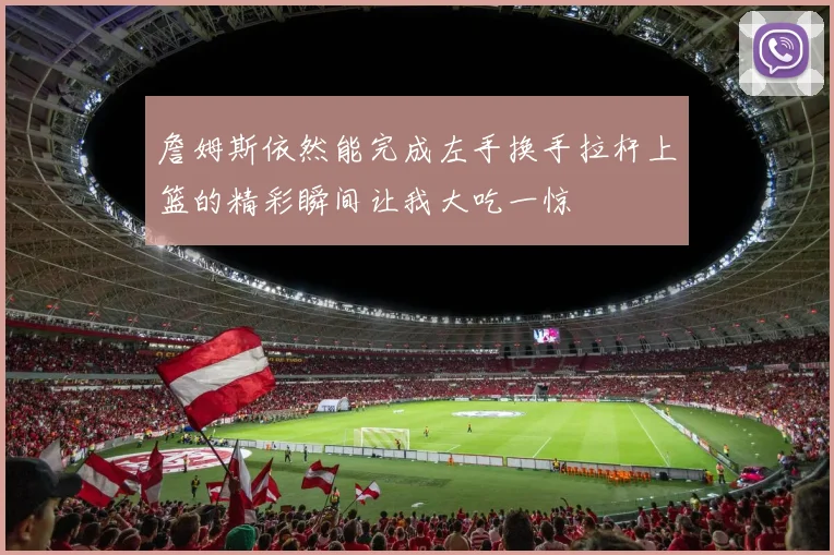 詹姆斯依然能完成左手换手拉杆上篮的精彩瞬间让我大吃一惊