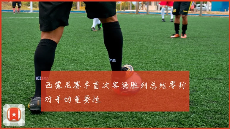 西蒙尼赛季首次客场胜利总结零封对手的重要性