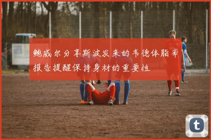 鲍威尔分享斯波发来的韦德体脂率报告提醒保持身材的重要性