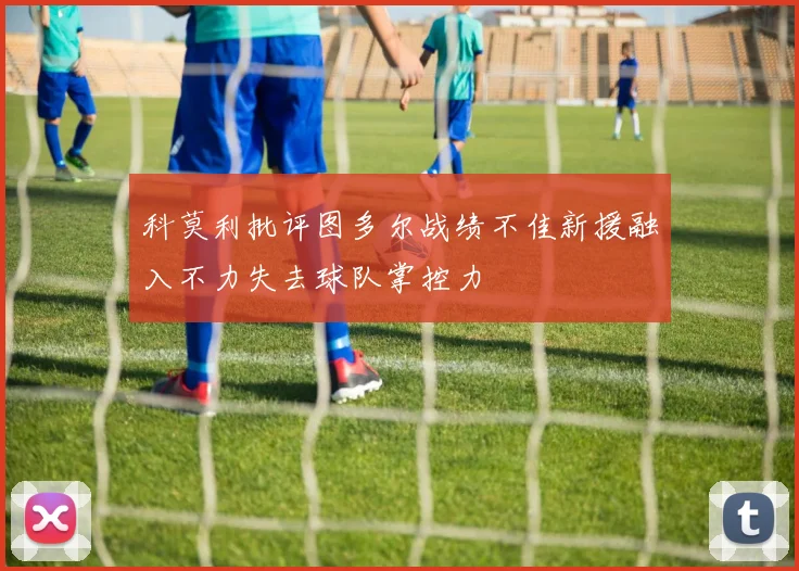 科莫利批评图多尔战绩不佳新援融入不力失去球队掌控力