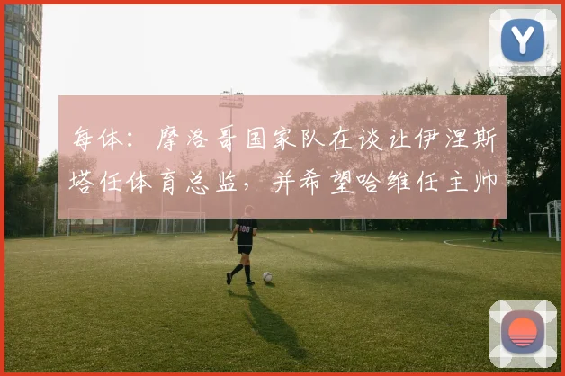 每体：摩洛哥国家队在谈让伊涅斯塔任体育总监，并希望哈维任主帅