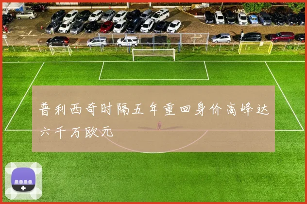 普利西奇时隔五年重回身价高峰达六千万欧元