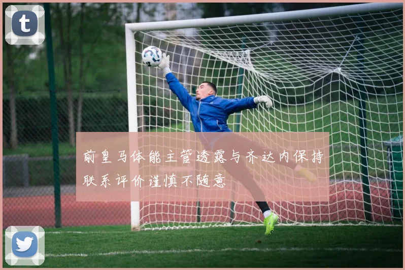 前皇马体能主管透露与齐达内保持联系评价谨慎不随意