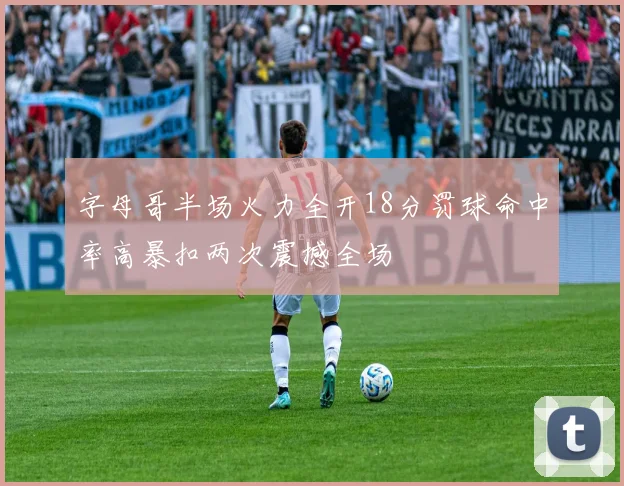 字母哥半场火力全开18分罚球命中率高暴扣两次震撼全场