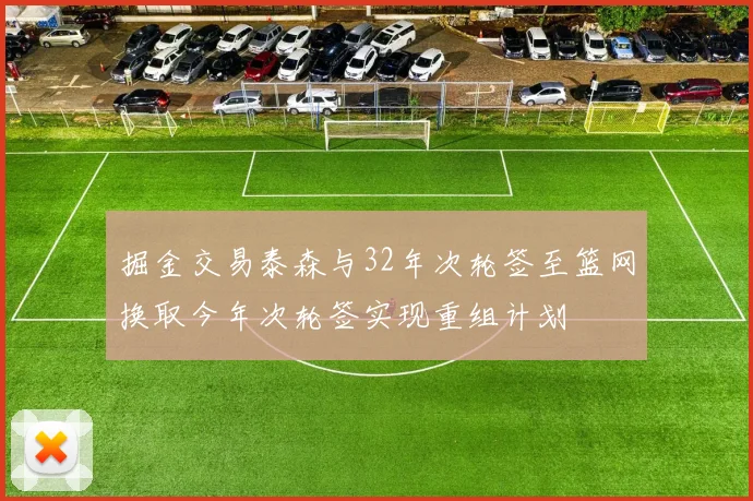 掘金交易泰森与32年次轮签至篮网换取今年次轮签实现重组计划