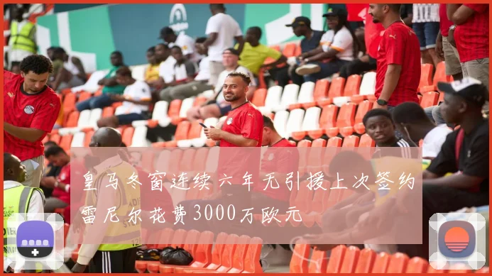 皇马冬窗连续六年无引援上次签约雷尼尔花费3000万欧元