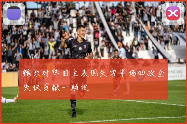 鲍尔对阵旧主表现失常半场四投全失仅贡献一助攻