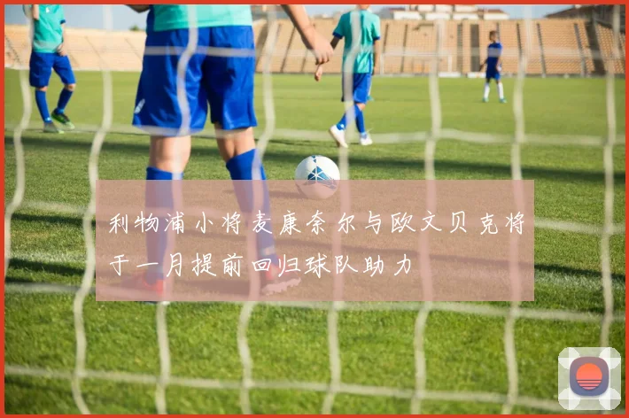 利物浦小将麦康奈尔与欧文贝克将于一月提前回归球队助力