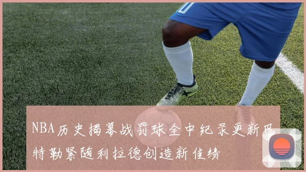 NBA历史揭幕战罚球全中纪录更新巴特勒紧随利拉德创造新佳绩