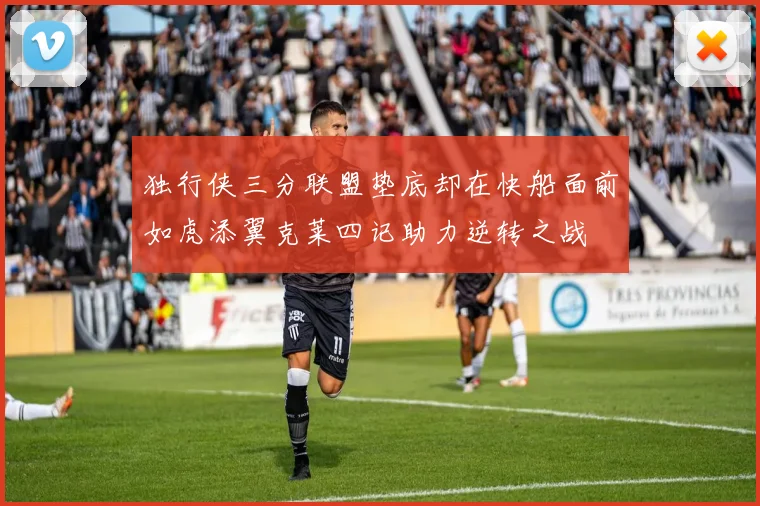 独行侠三分联盟垫底却在快船面前如虎添翼克莱四记助力逆转之战