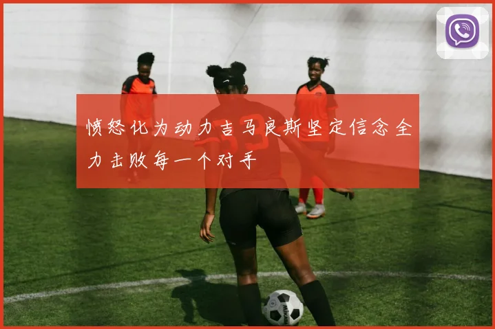 愤怒化为动力吉马良斯坚定信念全力击败每一个对手