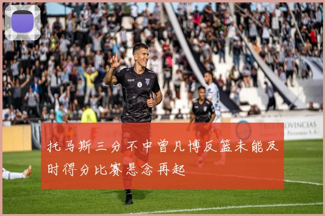 托马斯三分不中曾凡博反篮未能及时得分比赛悬念再起