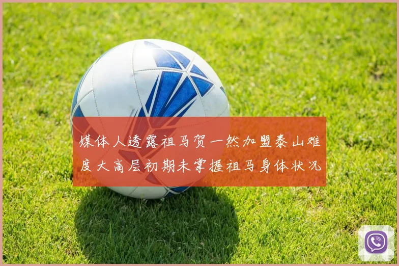 媒体人透露祖马贺一然加盟泰山难度大高层初期未掌握祖马身体状况