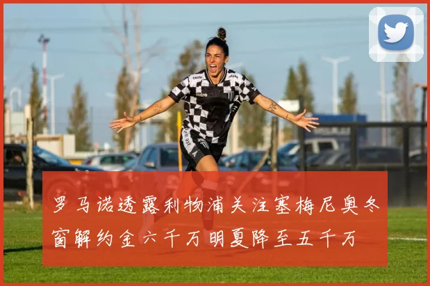 罗马诺透露利物浦关注塞梅尼奥冬窗解约金六千万明夏降至五千万