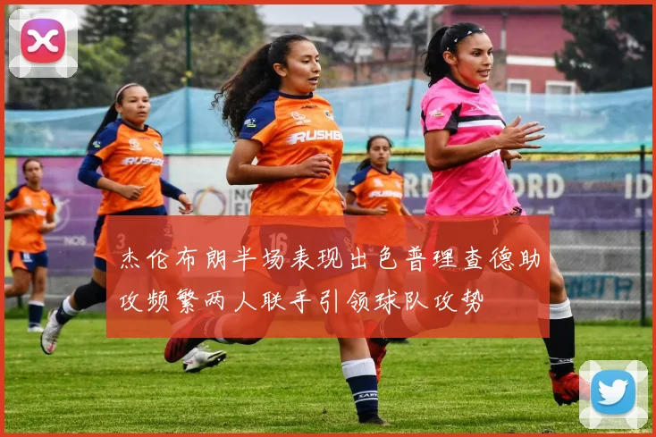 杰伦布朗半场表现出色普理查德助攻频繁两人联手引领球队攻势