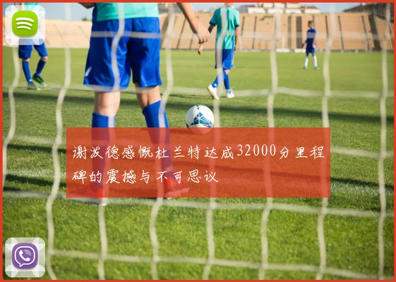 谢泼德感慨杜兰特达成32000分里程碑的震撼与不可思议