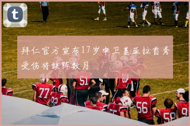 拜仁官方宣布17岁中卫基亚拉首秀受伤将缺阵数月
