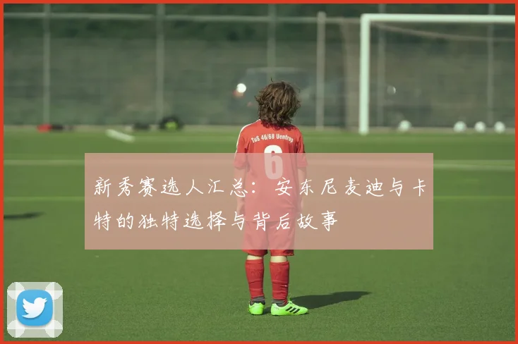 新秀赛选人汇总：安东尼麦迪与卡特的独特选择与背后故事