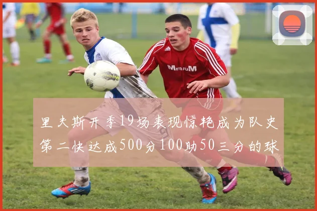 里夫斯开季19场表现惊艳成为队史第二快达成500分100助50三分的球员