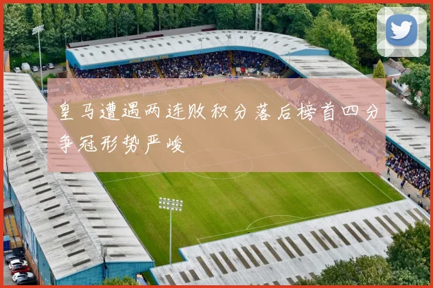 皇马遭遇两连败积分落后榜首四分争冠形势严峻