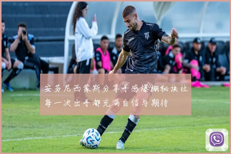 安芬尼西蒙斯分享手感爆棚秘诀让每一次出手都充满自信与期待