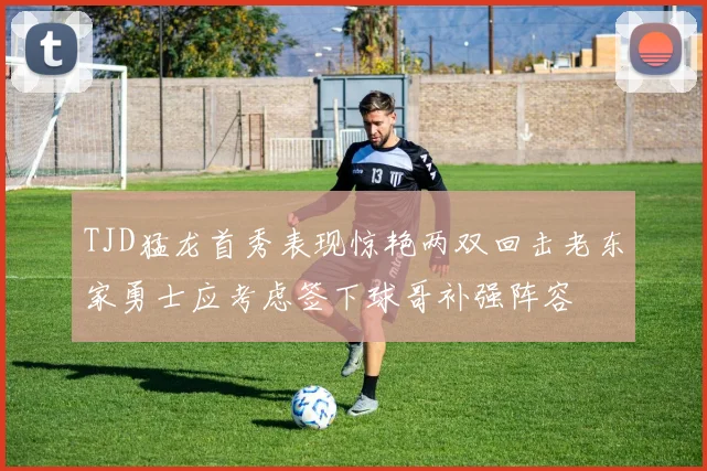 TJD猛龙首秀表现惊艳两双回击老东家勇士应考虑签下球哥补强阵容