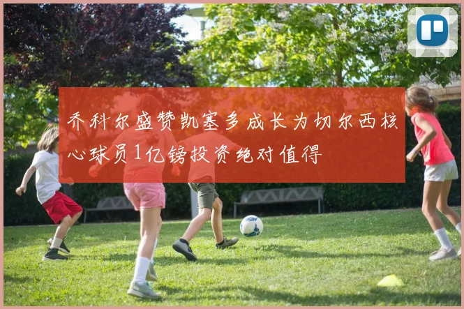 乔科尔盛赞凯塞多成长为切尔西核心球员1亿镑投资绝对值得